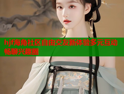 hjf海角社区自由交友新体验多元互动畅聊兴趣圈