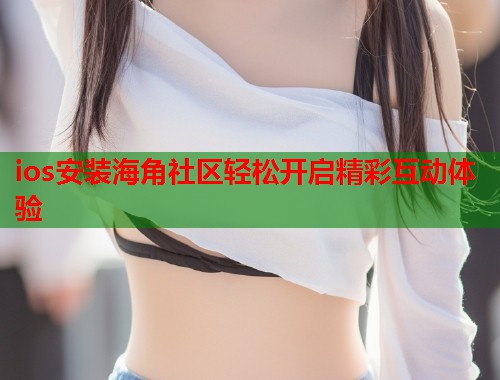 ios安装海角社区轻松开启精彩互动体验
