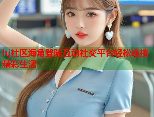 hj社区海角登陆互动社交平台轻松连接精彩生活