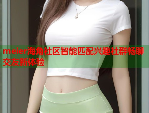 meier海角社区智能匹配兴趣社群畅聊交友新体验