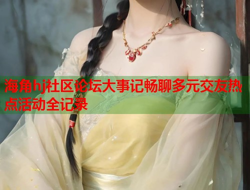 海角hj社区论坛大事记畅聊多元交友热点活动全记录