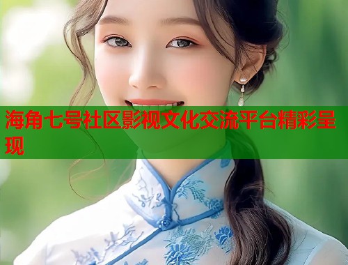 海角七号社区影视文化交流平台精彩呈现