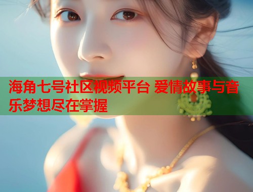 海角七号社区视频平台 爱情故事与音乐梦想尽在掌握