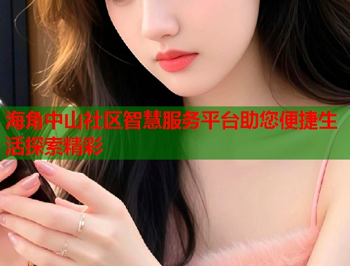 海角中山社区智慧服务平台助您便捷生活探索精彩