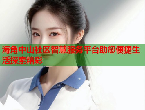 海角中山社区智慧服务平台助您便捷生活探索精彩