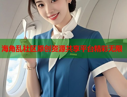 海角乱社区原创资源共享平台精彩无限