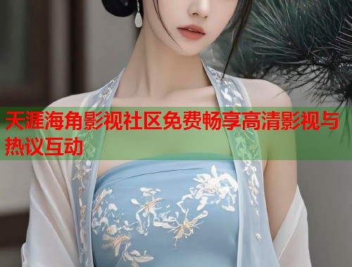天涯海角影视社区免费畅享高清影视与热议互动