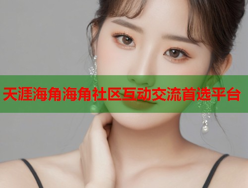 天涯海角海角社区互动交流首选平台