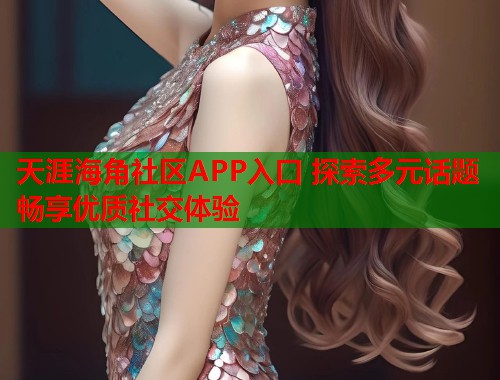 天涯海角社区APP入口 探索多元话题畅享优质社交体验