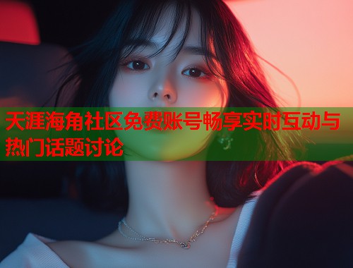 天涯海角社区免费账号畅享实时互动与热门话题讨论
