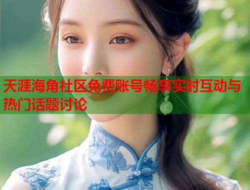 天涯海角社区免费账号畅享实时互动与热门话题讨论
