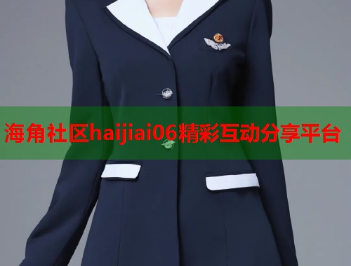 海角社区haijiai06精彩互动分享平台