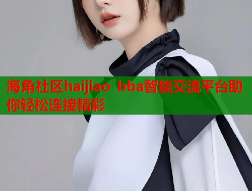 海角社区haijiao bba智能交流平台助你轻松连接精彩