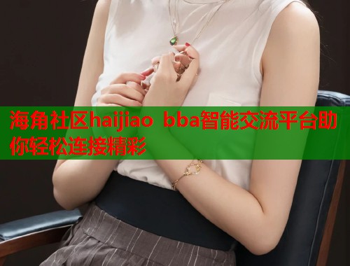海角社区haijiao bba智能交流平台助你轻松连接精彩