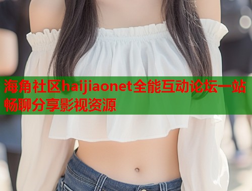 海角社区haijiaonet全能互动论坛一站畅聊分享影视资源