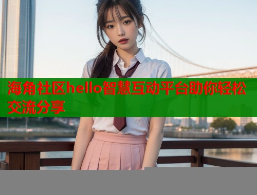 海角社区hello智慧互动平台助你轻松交流分享