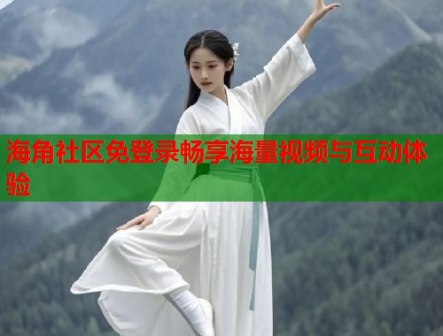海角社区免登录畅享海量视频与互动体验
