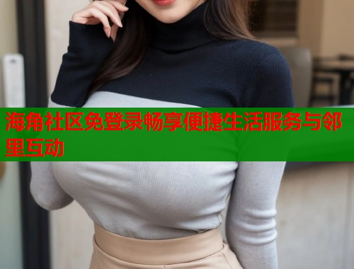 海角社区免登录畅享便捷生活服务与邻里互动