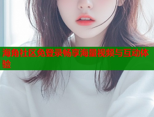 海角社区免登录畅享海量视频与互动体验