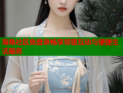 海角社区免登录畅享邻里互动与便捷生活服务