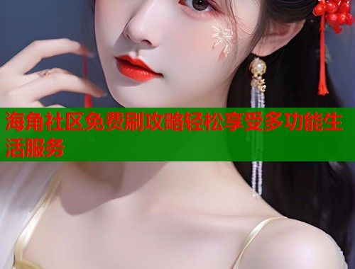 海角社区免费刷攻略轻松享受多功能生活服务