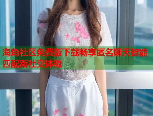 海角社区免费版下载畅享匿名聊天智能匹配新社交体验