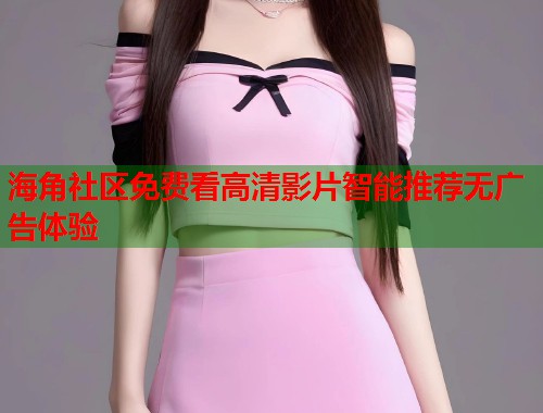 海角社区免费看高清影片智能推荐无广告体验