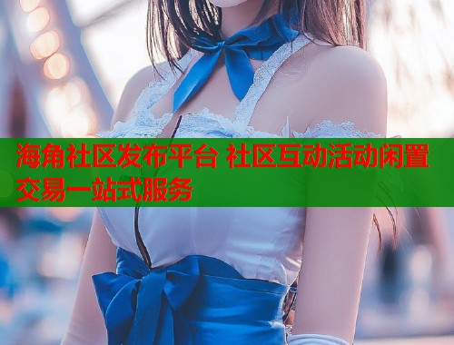 海角社区发布平台 社区互动活动闲置交易一站式服务