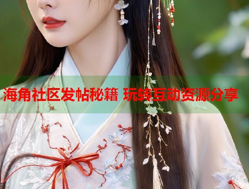 海角社区发帖秘籍 玩转互动资源分享