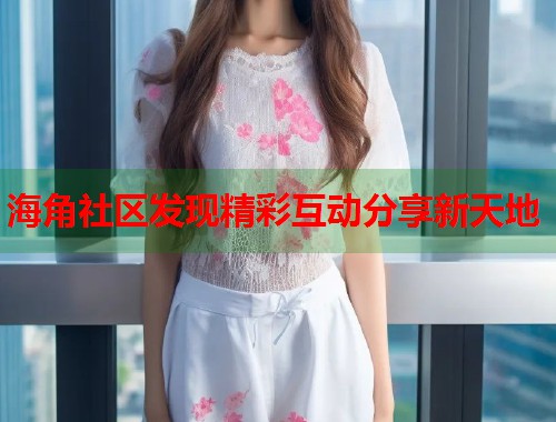 海角社区发现精彩互动分享新天地