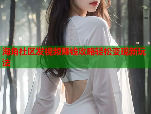 海角社区发视频赚钱攻略轻松变现新玩法