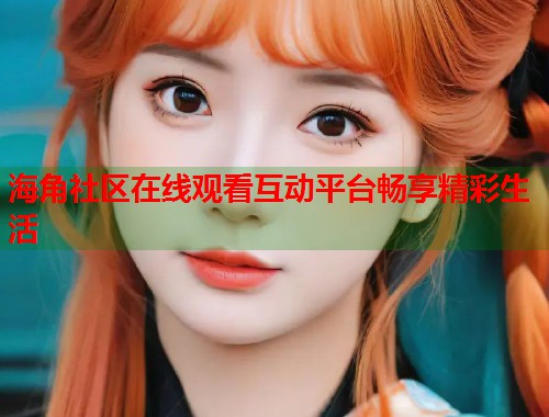 海角社区在线观看互动平台畅享精彩生活