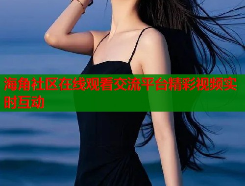 海角社区在线观看交流平台精彩视频实时互动