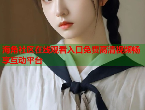 海角社区在线观看入口免费高清视频畅享互动平台