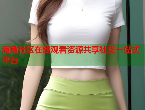 海角社区在线观看资源共享社交一站式平台