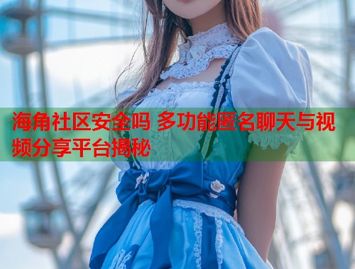 海角社区安全吗 多功能匿名聊天与视频分享平台揭秘