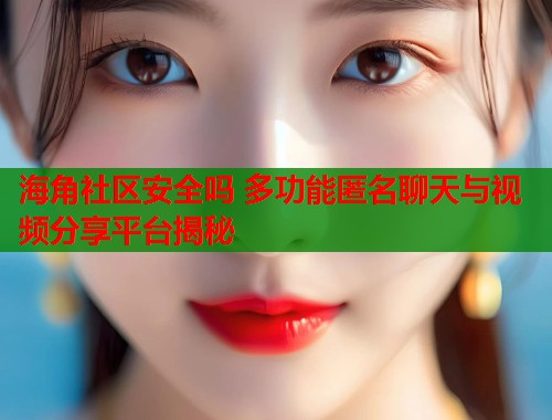 海角社区安全吗 多功能匿名聊天与视频分享平台揭秘