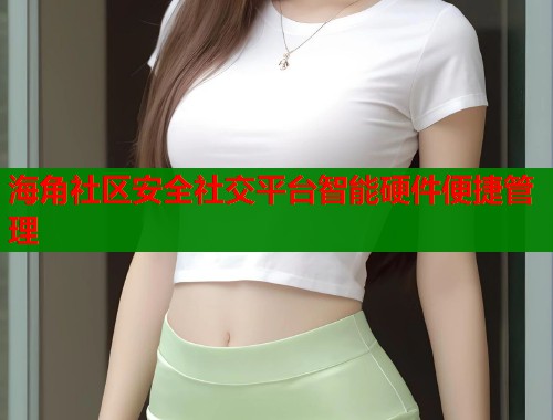 海角社区安全社交平台智能硬件便捷管理