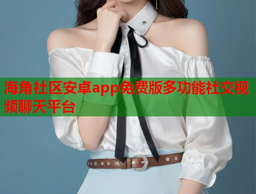 海角社区安卓app免费版多功能社交视频聊天平台