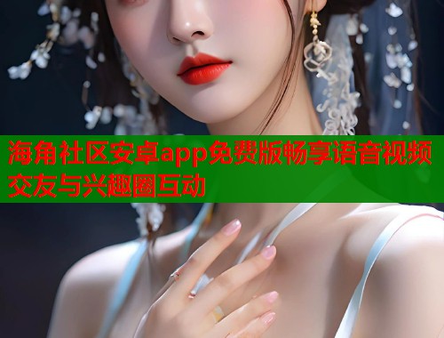 海角社区安卓app免费版畅享语音视频交友与兴趣圈互动