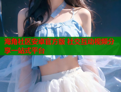 海角社区安卓官方版 社交互动视频分享一站式平台