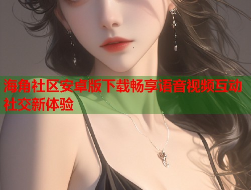 海角社区安卓版下载畅享语音视频互动社交新体验