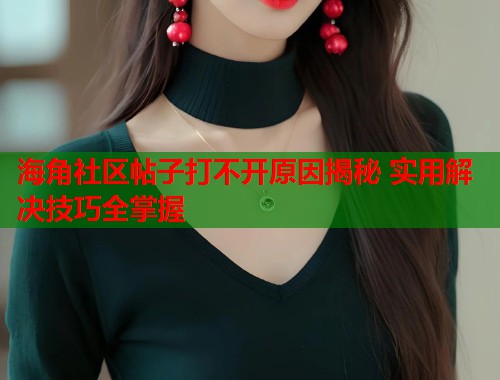 海角社区帖子打不开原因揭秘 实用解决技巧全掌握