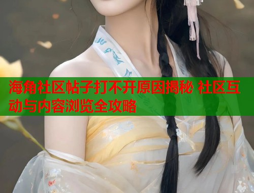 海角社区帖子打不开原因揭秘 社区互动与内容浏览全攻略