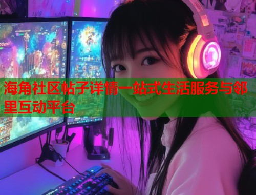 海角社区帖子详情一站式生活服务与邻里互动平台