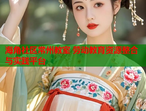 海角社区常州教室 劳动教育资源整合与实践平台