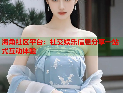 海角社区平台：社交娱乐信息分享一站式互动体验