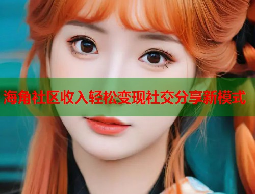 海角社区收入轻松变现社交分享新模式