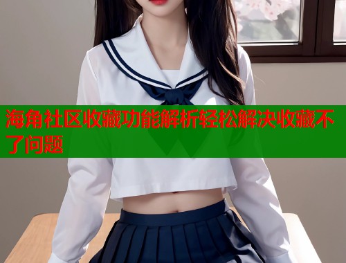 海角社区收藏功能解析轻松解决收藏不了问题
