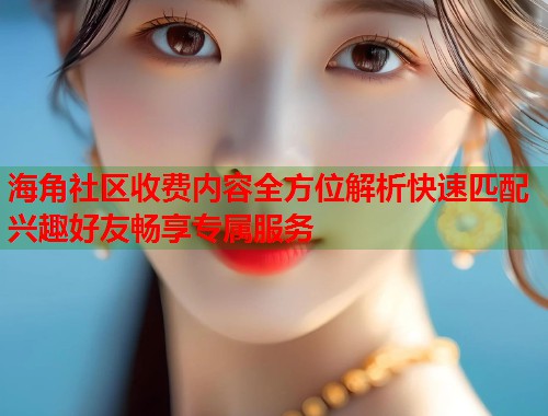 海角社区收费内容全方位解析快速匹配兴趣好友畅享专属服务